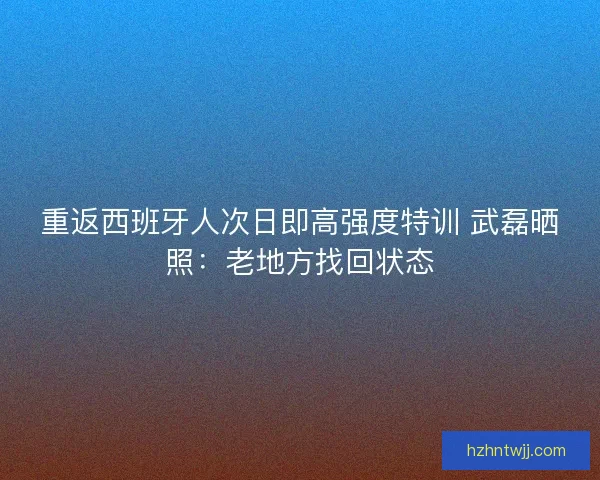 重返西班牙人次日即高强度特训 武磊晒照：老地方找回状态