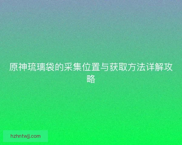原神琉璃袋的采集位置与获取方法详解攻略