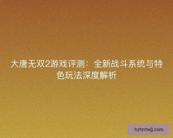 大唐无双2游戏评测：全新战斗系统与特色玩法深度解析