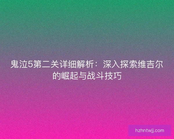 鬼泣5第二关详细解析：深入探索维吉尔的崛起与战斗技巧