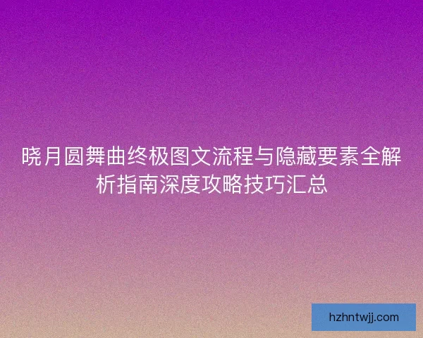 晓月圆舞曲终极图文流程与隐藏要素全解析指南深度攻略技巧汇总