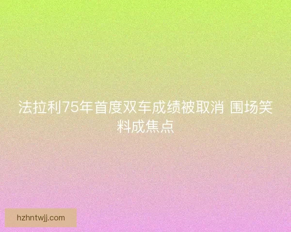 法拉利75年首度双车成绩被取消 围场笑料成焦点