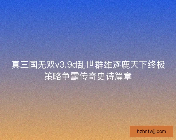 真三国无双v3.9d乱世群雄逐鹿天下终极策略争霸传奇史诗篇章