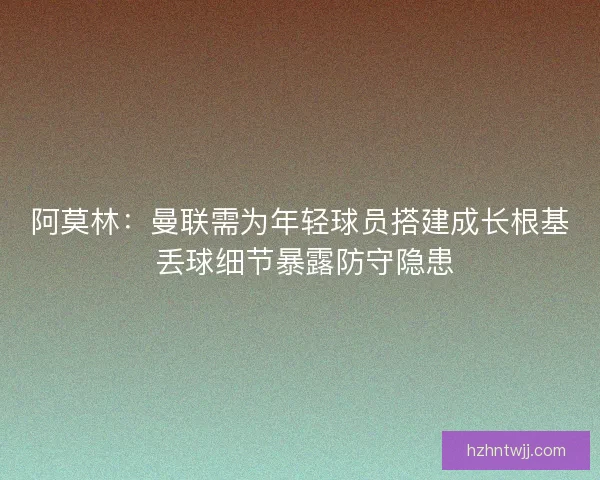 阿莫林：曼联需为年轻球员搭建成长根基 丢球细节暴露防守隐患