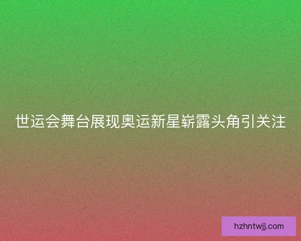 世运会舞台展现奥运新星崭露头角引关注