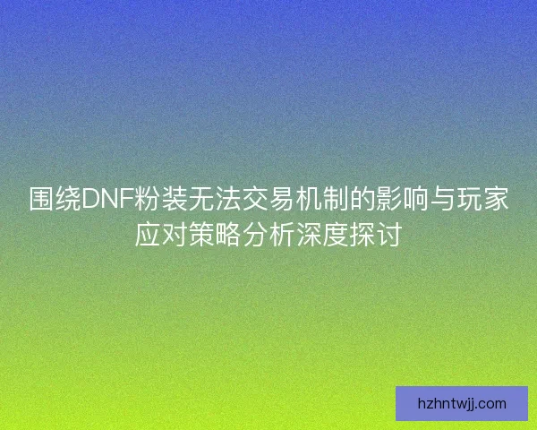 围绕DNF粉装无法交易机制的影响与玩家应对策略分析深度探讨