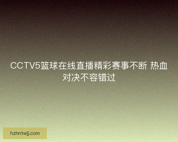 CCTV5篮球在线直播精彩赛事不断 热血对决不容错过