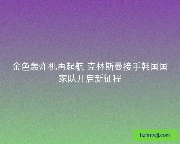 金色轰炸机再起航 克林斯曼接手韩国国家队开启新征程