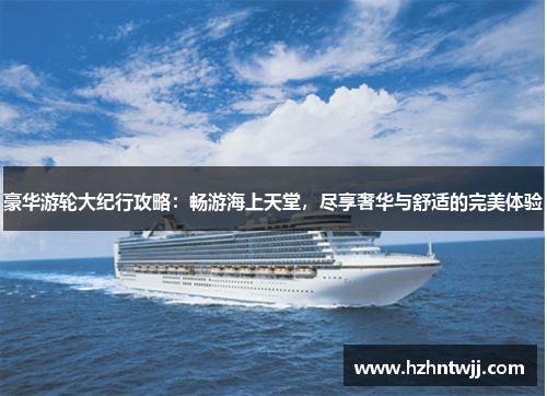 豪华游轮大纪行攻略：畅游海上天堂，尽享奢华与舒适的完美体验