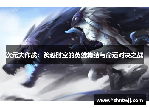 次元大作战：跨越时空的英雄集结与命运对决之战